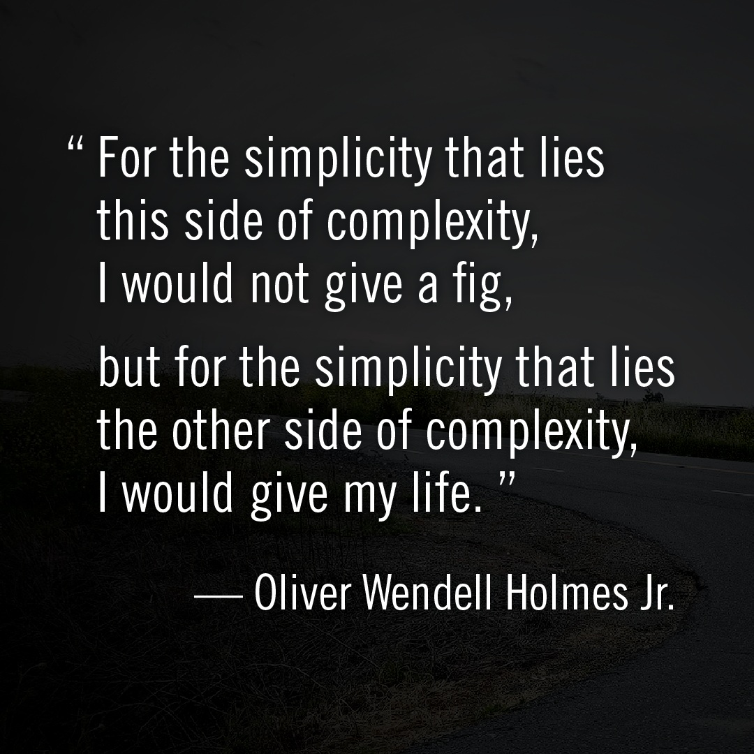"For the simplicity that lies this side of complexity, I would not give a fig, but for the simplicity that lies the other side of complexity, I would give my life." --Oliver Wendell Holmes Jr.