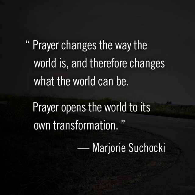 "Prayer changes the way the world is, and therefore changes what the world can be. Prayer opens the world to its own transformation." -- Marjorie Suchochki